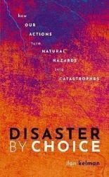 Disaster by Choice: How our actions turn natural hazards into catastrophes Disaster by Choice: How our actions turn natural hazards into catastrophes