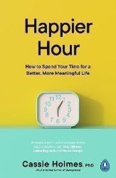 Happier Hour: How to Spend Your Time for a Better, More Meaningful Life Happier Hour: How to Spend Your Time for a Better, More Meaningful Life