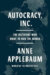 Autocracy, Inc.: The Dictators Who Want to Run the World Autocracy, Inc.: The Dictators Who Want to Run the World