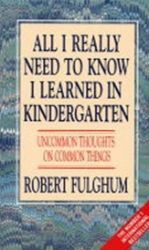 All I Really Need to Know I Learned in Kindergarten : Uncommon Thoughts on Common Things All I Really Need to Know I Learned in Kindergarten : Uncommon Thoughts on Common Things