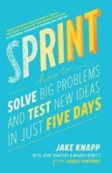Sprint : How to Solve Big Problems and Test New Ideas in Just Five Days Sprint : How to Solve Big Problems and Test New Ideas in Just Five Days