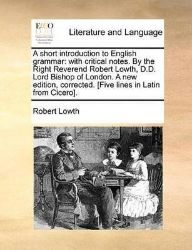 A Short Introduction to English Grammar: With Critical Notes. by the Right Reverend Robert A Short Introduction to English Grammar: With Critical Notes. by the Right Reverend Robert