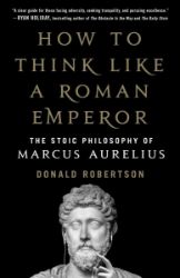 How to Think Like a Roman Emperor: The Stoic Philosophy of Marcus Aurelius How to Think Like a Roman Emperor: The Stoic Philosophy of Marcus Aurelius