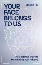 Your Face Belongs to Us: The Secretive Startup Dismantling Your Privacy Your Face Belongs to Us: The Secretive Startup Dismantling Your Privacy