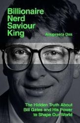 Billionaire, Nerd, Saviour, King: The Hidden Truth About Bill Gates and His Power to Shape Billionaire, Nerd, Saviour, King: The Hidden Truth About Bill Gates and His Power to Shape