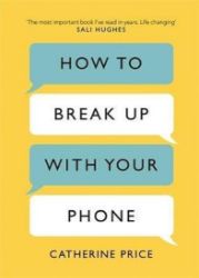 How to Break Up With Your Phone : The 30-Day Plan to Take Back Your Life