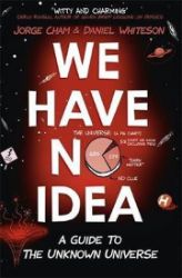 We Have No Idea : A Guide to the Unknown Universe We Have No Idea : A Guide to the Unknown Universe