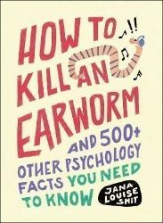 How to Kill an Earworm: And 500+ Other Psychology Facts You Need to Know How to Kill an Earworm: And 500+ Other Psychology Facts You Need to Know