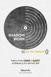Shadow Work for Hot Messes: Transform from Chaos to Clarity by Embracing Your Authentic Se
