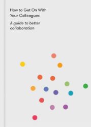 How to Get on With Your Colleagues : A guide to better collaboration
