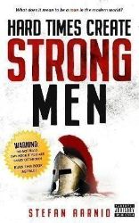 Hard Times Create Strong Men: Why the World Craves Leadership and How You Can Step Up to F Hard Times Create Strong Men: Why the World Craves Leadership and How You Can Step Up to F