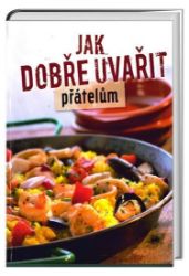 Jak dobře uvařit přátelům - Kuchařky a nápoje Jak dobře uvařit přátelům