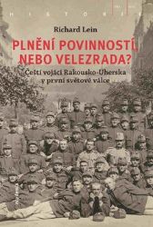 Plnění povinností, nebo velezrada? - Čeští vojáci Rakousko-Uherska v první světové válce Plnění povinností, nebo velezrada? - Čeští vojáci Rakousko-Uherska v první světové válce