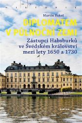 Diplomatem v půlnoční zemi - Zástupci Habsburků ve Švédském království mezi lety 1650-1730 - Martin Bakeš - Dějiny světa Diplomatem v půlnoční zemi