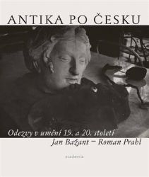 Antika po česku - Odezvy v umění 19. a 20. století - Roman Prahl,Jan Bažant - Umění a architektura Antika po česku - Odezvy v umění 19. a 20. století