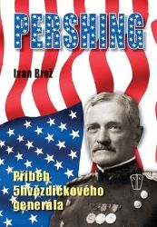 Pershing - Příběh 5hvězdičkového generála - Ivan Brož - Biografie a autobiografie Pershing - Příběh 5hvězdičkového generála