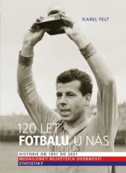120 let fotbalu u nás - Historie od 1901 do 2021 - Karel Felt - Literatura faktu 120 let fotbalu u nás - Historie od 1901 do 2021