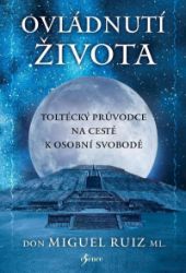 Ovládnutí života - Don Miguel Ruiz jr. - Vnitřní harmonie, smysl života Ovládnutí života