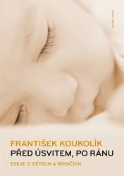 Před úsvitem, po ránu - Eseje o dětech a rodičích - František Koukolík - Péče o dítě Před úsvitem, po ránu /2.vydání/