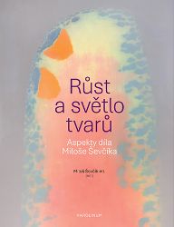 Růst a světlo tvarů - Aspekty díla Miloše Ševčíka Růst a světlo tvarů - Aspekty díla Miloše Ševčíka