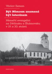 Být Němcem znamená být luteránem - Němečtí evangelíci na Děčínsku a Šluknovsku v 19. a 20. Být Němcem znamená být luteránem - Němečtí evangelíci na Děčínsku a Šluknovsku v 19. a 20.