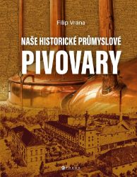 Naše historické průmyslové pivovary - Filip Vrána - Mapy a průvodci Naše historické průmyslové pivovary
