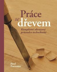Práce se dřevem - Kompletní obrazový pruvodce technikami - Paul Forrester - Zahrada a pěstitelství Práce se dřevem - Kompletní obrazový pruvodce technikami