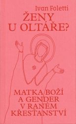 Ženy u oltáře? - Matka Boží a gender v raném křesťanství - Ivan Foletti - Filozofie Ženy u oltáře? - Matka Boží a gender v raném křesťanství