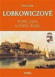 LOBKOWICZOVÉ - Popel jsem a popel budu - Pavel Juřík - Literatura faktu LOBKOWICZOVÉ - Popel jsem a popel budu