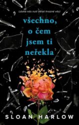 Všechno, o čem jsem ti neřekla - Sloan Harlow - Young Adult Všechno, o čem jsem ti neřekla