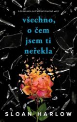 Všechno, o čem jsem ti neřekla - Sloan Harlow - Young Adult Všechno, o čem jsem ti neřekla