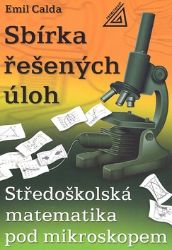 Středoškolská matematika pod mikroskopem - Sbírka řešených příkladů - Emil Calda - Matematika a fyzika Středoškolská matematika pod mikroskopem - Sbírka řešených příkladů
