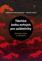 Tibetská kniha mrtvých pro začátečníky, Průvodce žitím a umíráním - Mordy Levine,Lama Lhanang Rinpočhe - Esoterika a duchovno Tibetská kniha mrtvých pro začátečníky, Průvodce žitím a umíráním