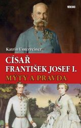 Císař František Josef I. - Mýty a pravda - Katrin Unterreiner - Literatura faktu Císař František Josef I. - Mýty a pravda