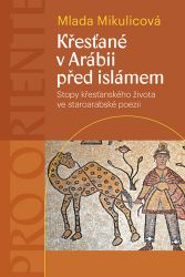 Křesťané v Arábii před islámem - Stopy křesťanského života ve staroarabské poezii - Mlada Mikulicová - Dějiny světa Křesťané v Arábii před islámem - Stopy křesťanského života ve staroarabské poezii