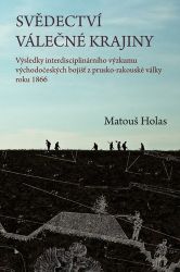 Svědectví válečné krajiny - Výsledky interdisciplinárního výzkumu východočeských bojišť z - Matouš Holas - Literatura faktu Svědectví válečné krajiny