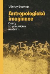 Antropologická imaginace - Cesty za pravěkým uměním - Václav Soukup - Umění a architektura Antropologická imaginace