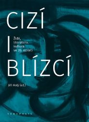 Cizí i blízcí - Židé, literatura, kultura v českých zemích ve 20. století Cizí i blízcí - Židé, literatura, kultura v českých zemích ve 20. století