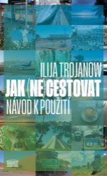 Jak (ne)cestovat? - Návod k použití - Ilija Trojanow - Cestopisy a reportáže Jak (ne)cestovat? - Návod k použití