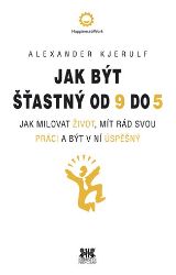 Jak být šťastný od 9 do 5 - Jak milovat život, mít rád svou práci a být v ní úspěšný Jak být šťastný od 9 do 5 - Jak milovat život, mít rád svou práci a být v ní úspěšný