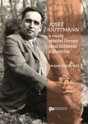 Josef Guttmann a osudy střední Evropy mezi Hitlerem a Stalinem Josef Guttmann a osudy střední Evropy mezi Hitlerem a Stalinem