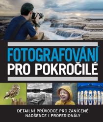 Fotografování pro pokročilé - Detailní průvodce pro zanícené nadšence i profesionály Fotografování pro pokročilé - Detailní průvodce pro zanícené nadšence i profesionály