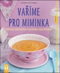 Vaříme pro miminka - Zdravý jídelníček v prvním roce života - Dagmar von Cramm - Zdravá výživa Vaříme pro miminka - Zdravý jídelníček v prvním roce života