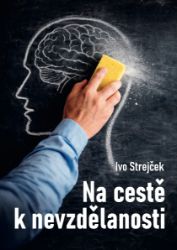 Na cestě k nevzdělanosti: Dá se s tím ještě něco dělat? - Ivo Strejček - Společenské vědy Na cestě k nevzdělanosti: Dá se s tím ještě něco dělat?