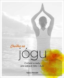 Chvilka na jógu - Cvičení a rady pro zdravé tělo i duši - Tara Fraser - Jóga Chvilka na jógu - Cvičení a rady pro zdravé tělo i duši