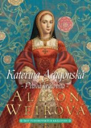 Kateřina Aragonská: Pravá královna - Alison Weir - Historické romány Kateřina Aragonská: Pravá královna