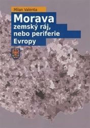 Morava - Zemský ráj, nebo periferie Evropy - Milan Valenta - Literatura faktu Morava - zemský ráj, nebo periferie Evropy