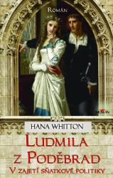 Ludmila z Poděbrad - Vzajetí sňatkové politiky - Hana Whitton - Historické romány Ludmila z Poděbrad