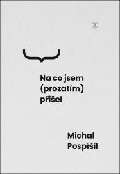 Na co jsem (prozatím) přišel - Michal Pospíšil - Filozofie Na co jsem (prozatím) přišel