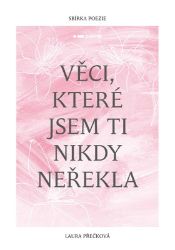 Věci, které jsem ti nikdy neřekla - Laura Přečková - Poezie a básně Věci, které jsem ti nikdy neřekla